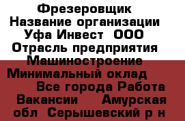 Фрезеровщик › Название организации ­ Уфа-Инвест, ООО › Отрасль предприятия ­ Машиностроение › Минимальный оклад ­ 55 000 - Все города Работа » Вакансии   . Амурская обл.,Серышевский р-н